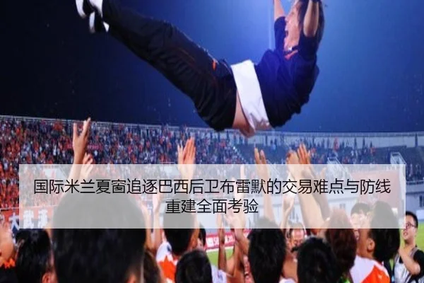 国际米兰夏窗追逐巴西后卫布雷默的交易难点与防线重建全面考验