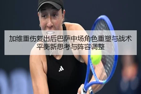 加维重伤复出后巴萨中场角色重塑与战术平衡新思考与阵容调整