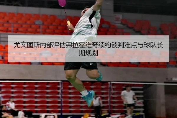 尤文图斯内部评估弗拉霍维奇续约谈判难点与球队长期规划