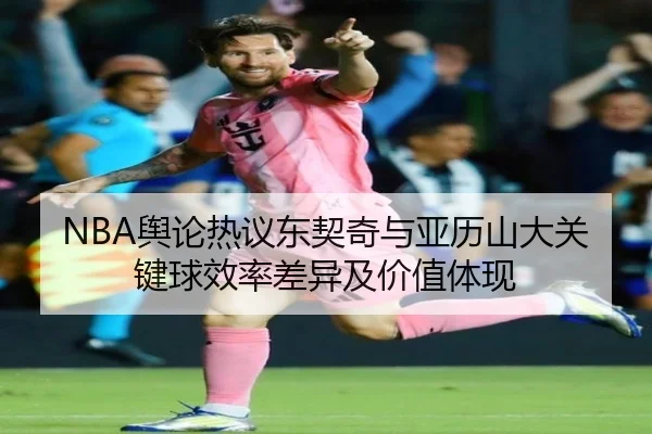 NBA舆论热议东契奇与亚历山大关键球效率差异及价值体现
