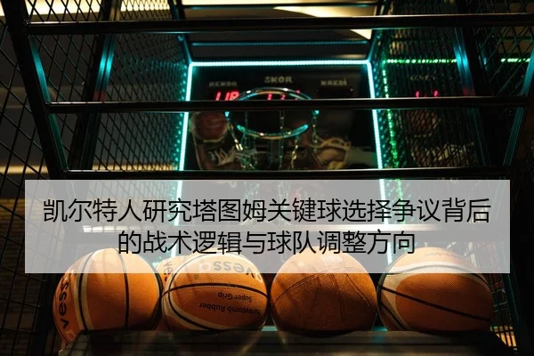 凯尔特人研究塔图姆关键球选择争议背后的战术逻辑与球队调整方向