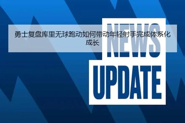 勇士复盘库里无球跑动如何带动年轻射手完成体系化成长