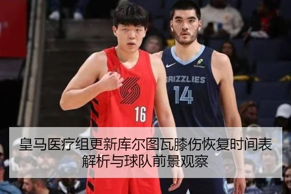 皇马医疗组更新库尔图瓦膝伤恢复时间表解析与球队前景观察
