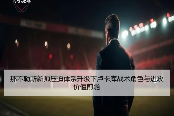 那不勒斯新帅压迫体系升级下卢卡库战术角色与进攻价值前瞻