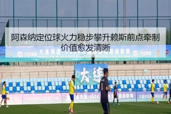 阿森纳定位球火力稳步攀升赖斯前点牵制价值愈发清晰