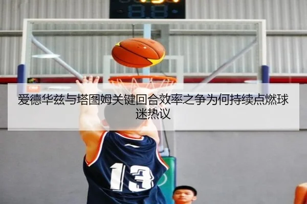 爱德华兹与塔图姆关键回合效率之争为何持续点燃球迷热议
